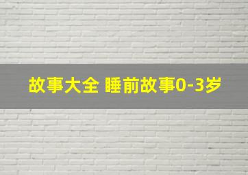 故事大全 睡前故事0-3岁